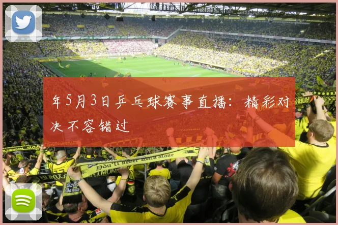 年5月3日乒乓球赛事直播：精彩对决不容错过