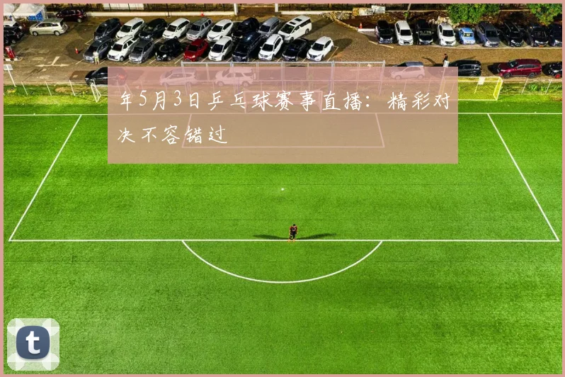 年5月3日乒乓球赛事直播：精彩对决不容错过