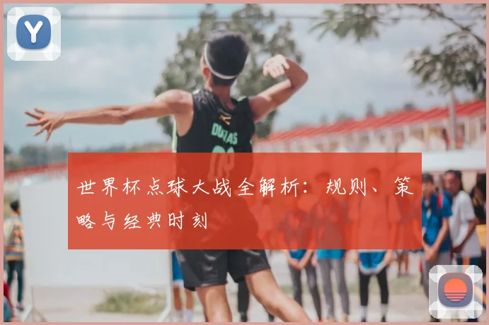 世界杯点球大战全解析:规则、策略与经典时刻