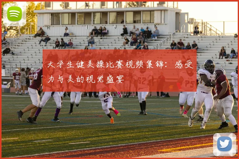 大学生健美操比赛视频集锦:感受力与美的视觉盛宴