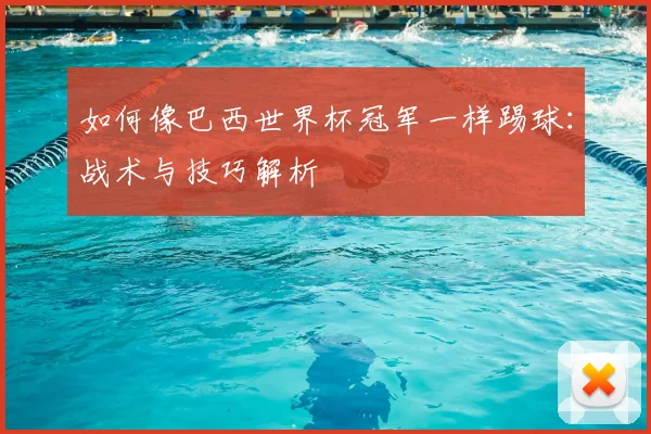 如何像巴西世界杯冠军一样踢球:战术与技巧解析