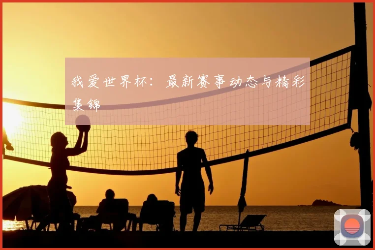我爱世界杯:最新赛事动态与精彩集锦