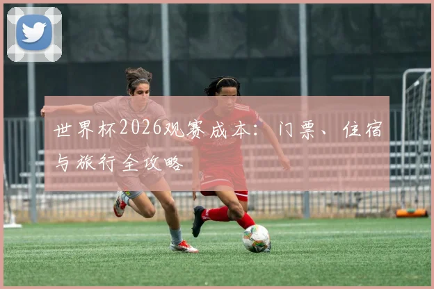 世界杯2026观赛成本:门票、住宿与旅行全攻略