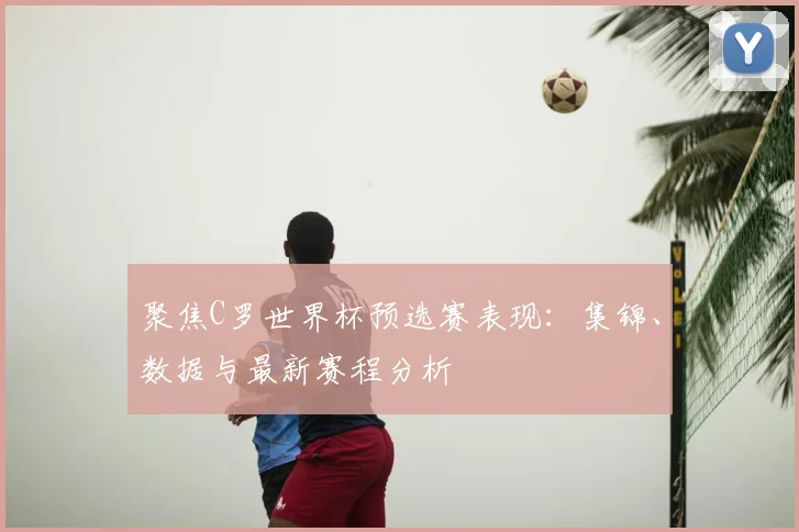 聚焦C罗世界杯预选赛表现:集锦、数据与最新赛程分析