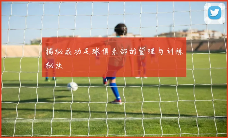 揭秘成功足球俱乐部的管理与训练秘诀