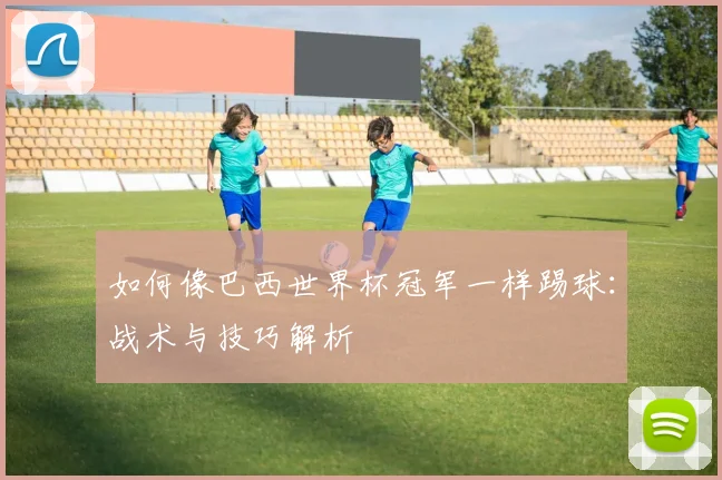 如何像巴西世界杯冠军一样踢球：战术与技巧解析