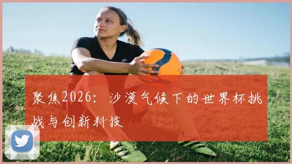 聚焦2026:沙漠气候下的世界杯挑战与创新科技