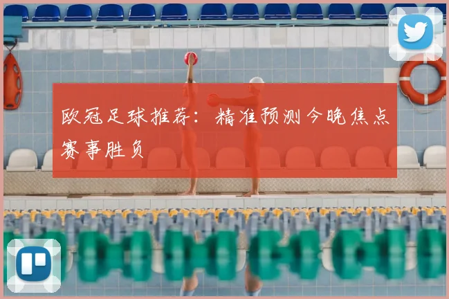 欧冠足球推荐:精准预测今晚焦点赛事胜负