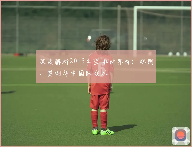 深度解析2015年女排世界杯:规则、赛制与中国队战术