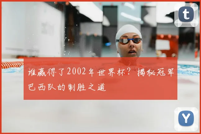 谁赢得了2002年世界杯?揭秘冠军巴西队的制胜之道