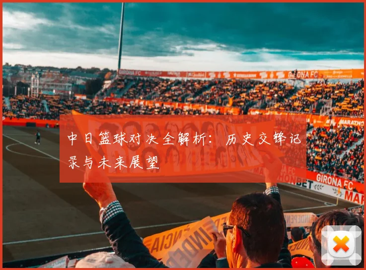 中日篮球对决全解析:历史交锋记录与未来展望