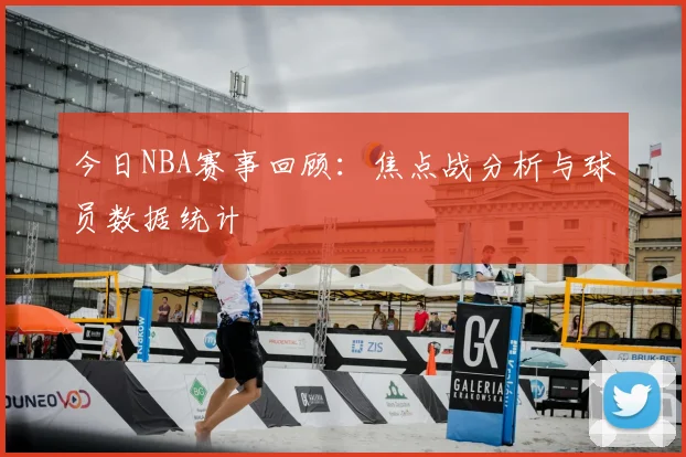 今日NBA赛事回顾:焦点战分析与球员数据统计