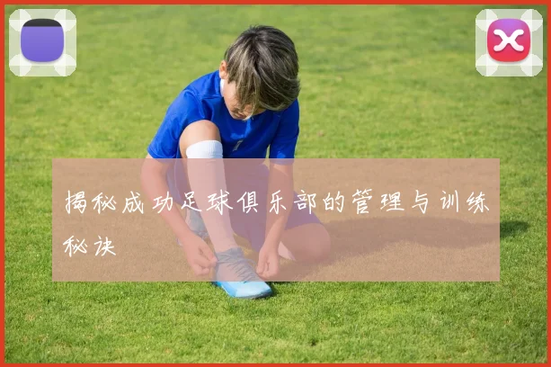 揭秘成功足球俱乐部的管理与训练秘诀