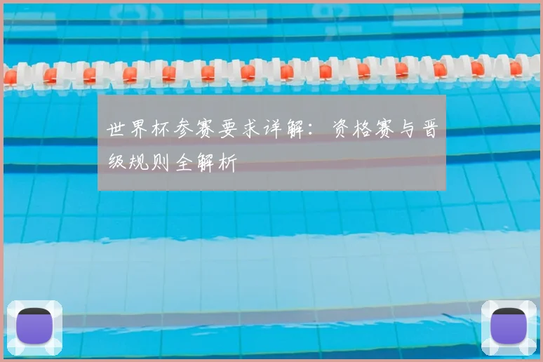 世界杯参赛要求详解:资格赛与晋级规则全解析